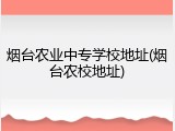 烟台农业中专学校地址(烟台农校地址)