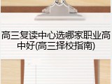高三复读中心选哪家职业高中好(高三择校指南)