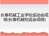长春机械工业学校运动会成绩(长春机械校运会成绩)