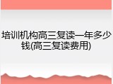 培训机构高三复读一年多少钱(高三复读费用)