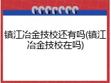 镇江冶金技校还有吗(镇江冶金技校在吗)