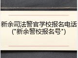 新余司法警官学校报名电话("新余警校报名号")
