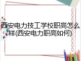 西安电力技工学校职高怎么样(西安电力职高如何)