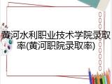 黄河水利职业技术学院录取率(黄河职院录取率)