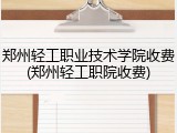 郑州轻工职业技术学院收费(郑州轻工职院收费)