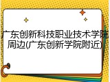 广东创新科技职业技术学院周边(广东创新学院附近)
