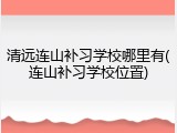 清远连山补习学校哪里有(连山补习学校位置)