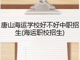 唐山海运学校好不好中职招生(海运职校招生)