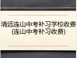 清远连山中考补习学校收费(连山中考补习收费)