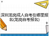 深圳龙岗成人自考在哪里报名(龙岗自考报名)