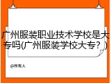 广州服装职业技术学校是大专吗(广州服装学校大专？)