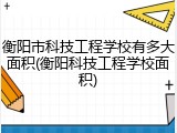 衡阳市科技工程学校有多大面积(衡阳科技工程学校面积)