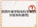 陕西外事学院专科学费(陕外院专科费用)