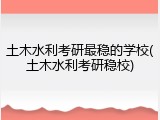 土木水利考研最稳的学校(土木水利考研稳校)