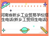 河南省新乡工业贸易学校招生电话(新乡工贸招生电话)