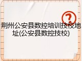 荆州公安县数控培训技校地址(公安县数控技校)