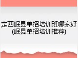 定西岷县单招培训班哪家好(岷县单招培训推荐)