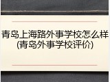 青岛上海路外事学校怎么样(青岛外事学校评价)