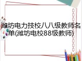 潍坊电力技校八八级教师名单(潍坊电校88级教师)