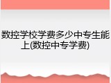 数控学校学费多少中专生能上(数控中专学费)