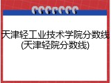 天津轻工业技术学院分数线(天津轻院分数线)