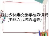 登封少林寺文武学校靠谱吗(少林寺武校靠谱吗)