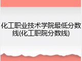 化工职业技术学院最低分数线(化工职院分数线)