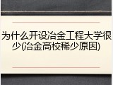 为什么开设冶金工程大学很少(冶金高校稀少原因)