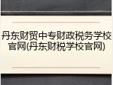 丹东财贸中专财政税务学校官网(丹东财税学校官网)