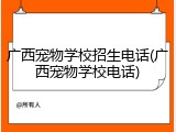 广西宠物学校招生电话(广西宠物学校电话)