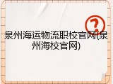泉州海运物流职校官网(泉州海校官网)