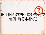 阳江阳西县初中课外补习学校(阳西初中补校)