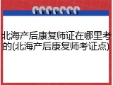 北海产后康复师证在哪里考的(北海产后康复师考证点)