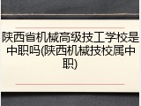 陕西省机械高级技工学校是中职吗(陕西机械技校属中职)