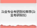 冶金专业考研院校推荐(冶金考研院校)