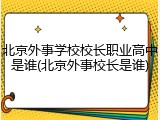 北京外事学校校长职业高中是谁(北京外事校长是谁)