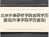 北京外事研修学院官网学历查询(外事学院学历查询)