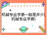 机械专业学费一般是多少(机械专业学费)