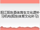 阳江阳东县体育生文化课补习机构(阳东体育文化补习)