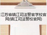 江苏省镇江司法警官学校官网(镇江司法警校官网)