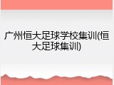 广州恒大足球学校集训(恒大足球集训)