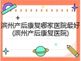 滨州产后康复哪家医院最好(滨州产后康复医院)