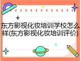 东方影视化妆培训学校怎么样(东方影视化妆培训评价)