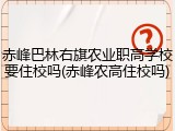 赤峰巴林右旗农业职高学校要住校吗(赤峰农高住校吗)