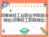 河南省轻工业职业学院简介地址(河南轻工职院地址)