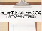 初三考不上高中上武校好吗(初三转武校可行吗)