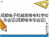 成都电子机械高等专科学校毕业证(成都电专毕业证)