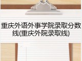 重庆外语外事学院录取分数线(重庆外院录取线)
