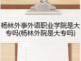 杨林外事外语职业学院是大专吗(杨林外院是大专吗)