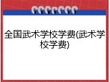 全国武术学校学费(武术学校学费)